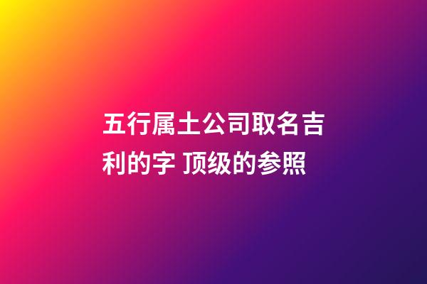 五行属土公司取名吉利的字 顶级的参照-第1张-公司起名-玄机派